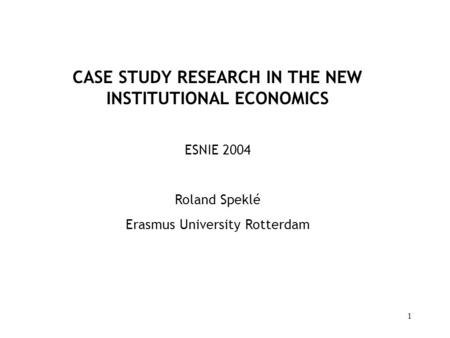 1 CASE STUDY RESEARCH IN THE NEW INSTITUTIONAL ECONOMICS ESNIE 2004 Roland Speklé Erasmus University Rotterdam.