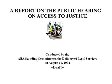 A REPORT ON THE PUBLIC HEARING ON ACCESS TO JUSTICE Conducted by the ABA Standing Committee on the Delivery of Legal Services on August 10, 2002 ~Draft~