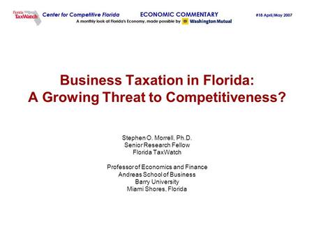 Business Taxation in Florida: A Growing Threat to Competitiveness? Stephen O. Morrell, Ph.D. Senior Research Fellow Florida TaxWatch Professor of Economics.