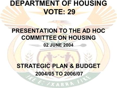 DEPARTMENT OF HOUSING VOTE: 29 PRESENTATION TO THE AD HOC COMMITTEE ON HOUSING 02 JUNE 2004 STRATEGIC PLAN & BUDGET 2004/05 TO 2006/07.