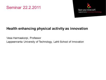 Seminar 22.2.2011 Health enhancing physical activity as innovation Vesa Harmaakorpi, Professor Lappeenranta University of Technology, Lahti School of Innovation.