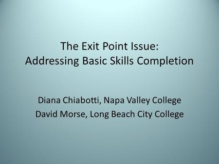 The Exit Point Issue: Addressing Basic Skills Completion Diana Chiabotti, Napa Valley College David Morse, Long Beach City College.