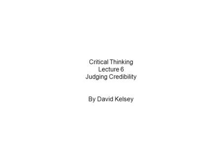 Critical Thinking Lecture 6 Judging Credibility By David Kelsey.