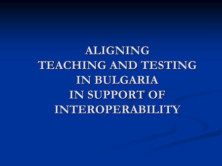 ALIGNING TEACHING AND TESTING IN BULGARIA IN SUPPORT OF INTEROPERABILITY.