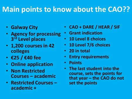 Main points to know about the CAO?? Galway City Agency for processing 3 rd Level places 1,200 courses in 42 colleges €25 / €40 fee Online application Non.