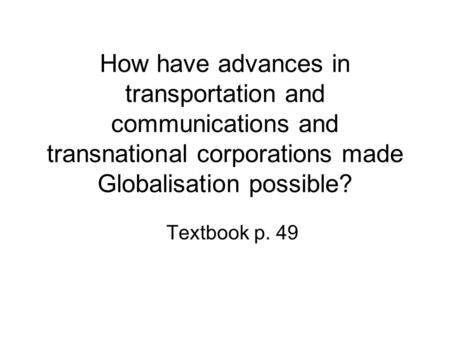 How have advances in transportation and communications and transnational corporations made Globalisation possible? Textbook p. 49.