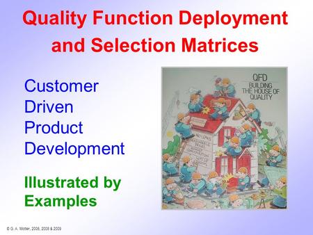 © G. A. Motter, 2006, 2008 & 2009 Illustrated by Examples Quality Function Deployment and Selection Matrices Customer Driven Product Development.