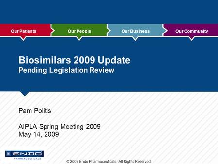 Our PatientsOur PeopleOur BusinessOur Community © 2008 Endo Pharmaceuticals. All Rights Reserved. Biosimilars 2009 Update Pending Legislation Review Pam.