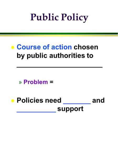 Public Policy l Course of action chosen by public authorities to ______________________ »Problem = l Policies need _______ and __________ support.