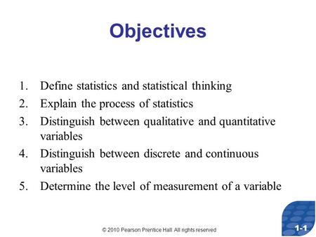 © 2010 Pearson Prentice Hall. All rights reserved 1-1 Objectives 1.Define statistics and statistical thinking 2.Explain the process of statistics 3.Distinguish.