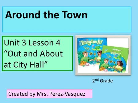 Around the Town Unit 3 Lesson 4 “Out and About at City Hall” Created by Mrs. Perez-Vasquez 2 nd Grade.