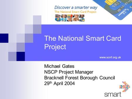 The National Smart Card Project Michael Gates NSCP Project Manager Bracknell Forest Borough Council 29 th April 2004 www.scnf.org.uk.