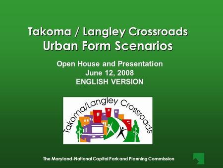 The Maryland-National Capital Park and Planning Commission Takoma / Langley Crossroads Urban Form Scenarios Open House and Presentation June 12, 2008 ENGLISH.