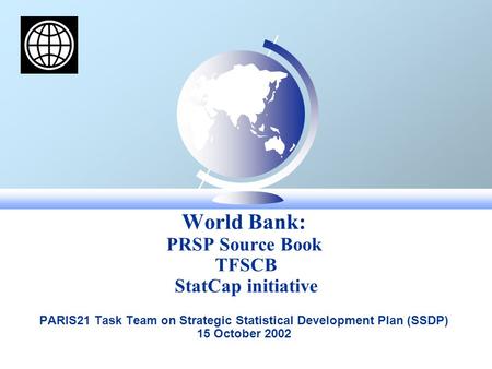 World Bank: PRSP Source Book TFSCB StatCap initiative PARIS21 Task Team on Strategic Statistical Development Plan (SSDP) 15 October 2002.