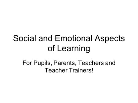 Social and Emotional Aspects of Learning For Pupils, Parents, Teachers and Teacher Trainers!