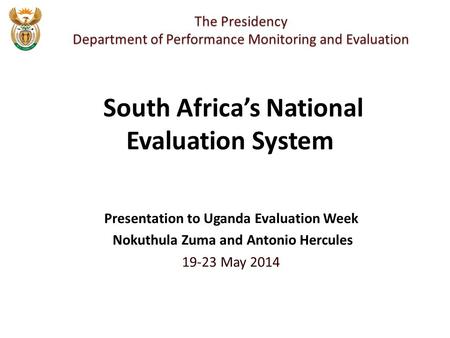 Presentation to Uganda Evaluation Week Nokuthula Zuma and Antonio Hercules 19-23 May 2014 The Presidency Department of Performance Monitoring and Evaluation.