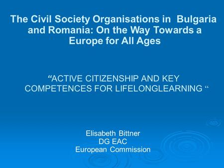 Elisabeth Bittner DG EAC European Commission The Civil Society Organisations in Bulgaria and Romania: On the Way Towards a Europe for All Ages “ACTIVE.