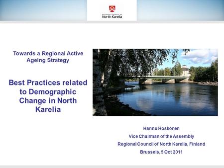 Towards a Regional Active Ageing Strategy Best Practices related to Demographic Change in North Karelia Hannu Hoskonen Vice Chairman of the Assembly Regional.