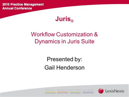 2010 Practice Management Annual Conference Workflow Customization & Dynamics in Juris Suite Presented by: Gail Henderson Juris ®