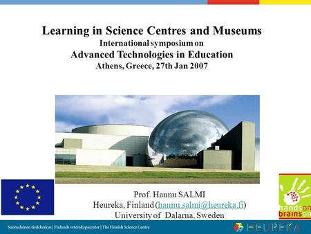 Learning in Science Centres and Museums International symposium on Advanced Technologies in Education Athens, Greece, 27th Jan 2007 Prof. Hannu SALMI Heureka,