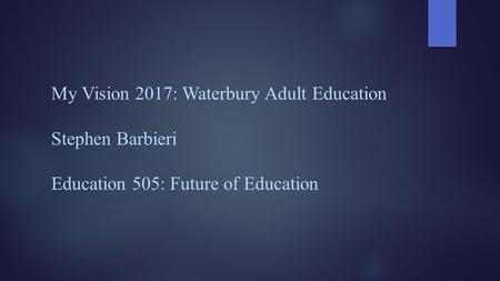 My Vision 2017: Waterbury Adult Education Stephen Barbieri Education 505: Future of Education.