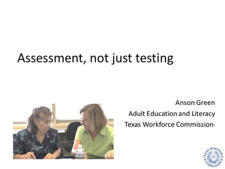 Assessment, not just testing Anson Green Adult Education and Literacy Texas Workforce Commission *