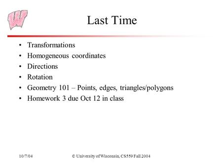 10/7/04© University of Wisconsin, CS559 Fall 2004 Last Time Transformations Homogeneous coordinates Directions Rotation Geometry 101 – Points, edges, triangles/polygons.