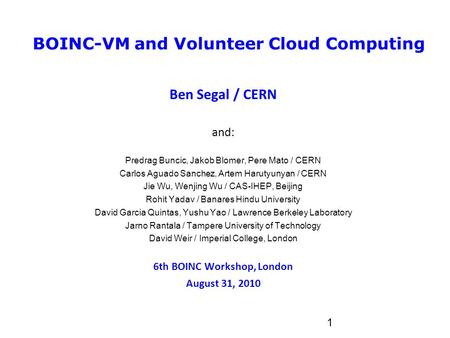 1 BOINC-VM and Volunteer Cloud Computing Ben Segal / CERN and: Predrag Buncic, Jakob Blomer, Pere Mato / CERN Carlos Aguado Sanchez, Artem Harutyunyan.