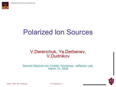 Indiana University Cyclotron Facility March, 2004 EIC WorkshopV.P.Derenchuk 1 Polarized Ion Sources V.Derenchuk, Ya.Derbenev, V.Dudnikov Second Electron-Ion.