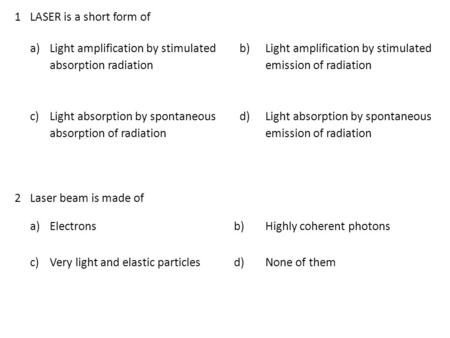 1LASER is a short form of a) Light amplification by stimulated absorption radiation b) Light amplification by stimulated emission of radiation c) Light.