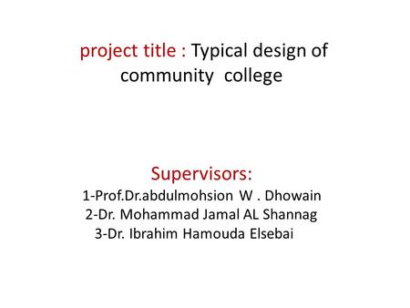 Project title : Typical design of community college Supervisors: 1-Prof.Dr.abdulmohsion W. Dhowain 2-Dr. Mohammad Jamal AL Shannag 3-Dr. Ibrahim Hamouda.