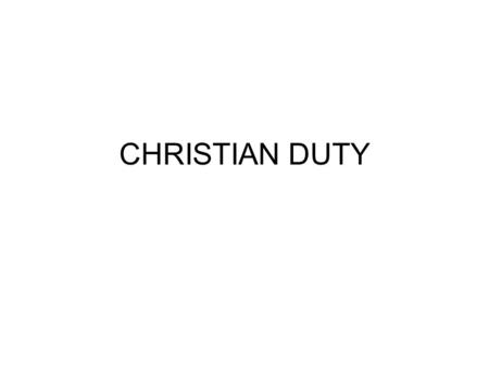 CHRISTIAN DUTY. Duty is a very important part of the Christian life. Duty and privilege go hand-in-hand. –Duty is defined as: Conduct due to parents and.