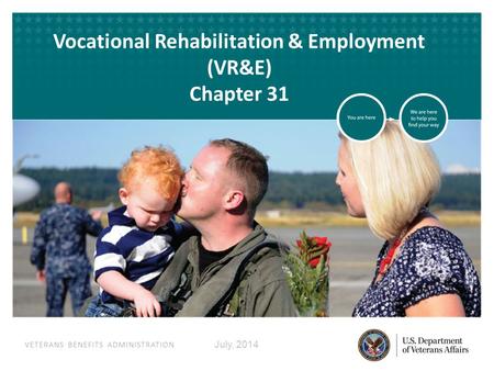 VETERANS BENEFITS ADMINISTRATION VETERANS BENEFITS ADMINISTRATION Vocational Rehabilitation & Employment (VR&E) Chapter 31 July, 2014.