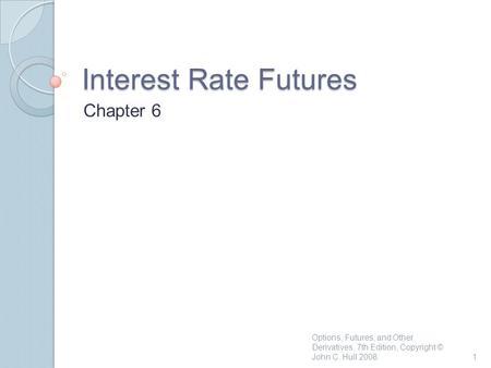 Interest Rate Futures Chapter 6 1 Options, Futures, and Other Derivatives, 7th Edition, Copyright © John C. Hull 2008.