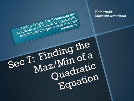 Sec 7: Finding the Max/Min of a Quadratic Equation Learning Target: I will calculate the maximum or minimum of a quadratic equation and apply it to real-world.