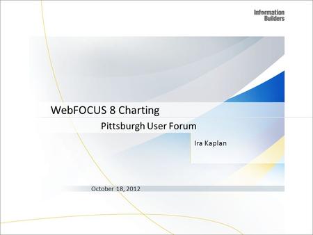 Ira Kaplan Pittsburgh User Forum October 18, 2012 WebFOCUS 8 Charting.