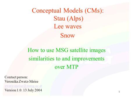 1 Conceptual Models (CMs): Stau (Alps) Lee waves Snow How to use MSG satellite images similarities to and improvements over MTP Contact person: Veronika.