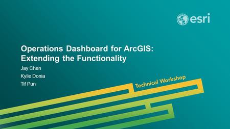 Esri UC 2014 | Technical Workshop | Operations Dashboard for ArcGIS: Extending the Functionality Jay Chen Kylie Donia Tif Pun.