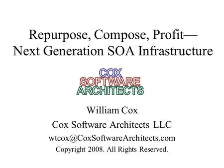 Repurpose, Compose, Profit— Next Generation SOA Infrastructure William Cox Cox Software Architects LLC Copyright 2008.