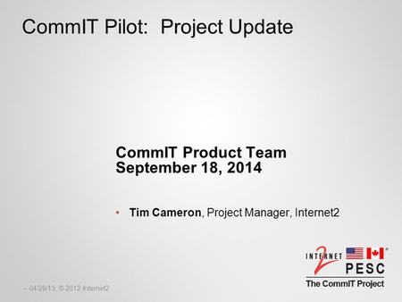 – 04/29/13, © 2012 Internet2 CommIT Pilot: Project Update CommIT Product Team September 18, 2014 Tim Cameron, Project Manager, Internet2.