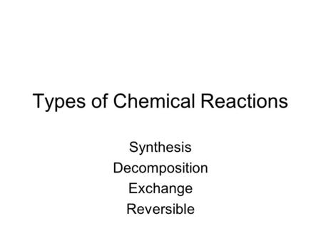 Types of Chemical Reactions Synthesis Decomposition Exchange Reversible.