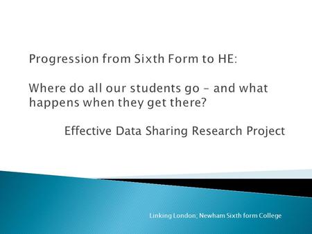 Effective Data Sharing Research Project Linking London; Newham Sixth form College.