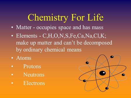 Chemistry For Life Matter - occupies space and has mass Elements - C,H,O,N,S,Fe,Ca,Na,Cl,K; make up matter and can’t be decomposed by ordinary chemical.