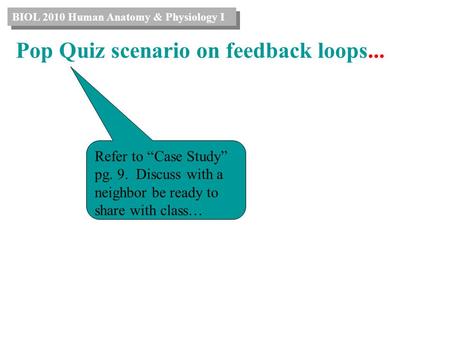 Pop Quiz scenario on feedback loops... BIOL 2010 Human Anatomy & Physiology I Refer to “Case Study” pg. 9. Discuss with a neighbor be ready to share with.