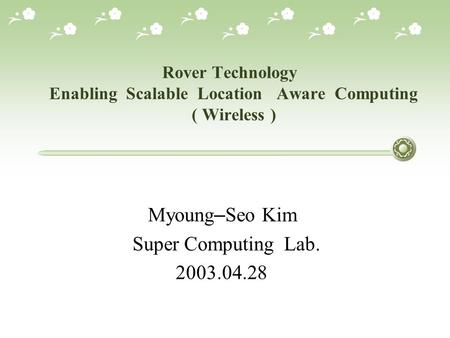 Rover Technology Enabling Scalable Location Aware Computing ( Wireless ) Myoung – Seo Kim Super Computing Lab. 2003.04.28.