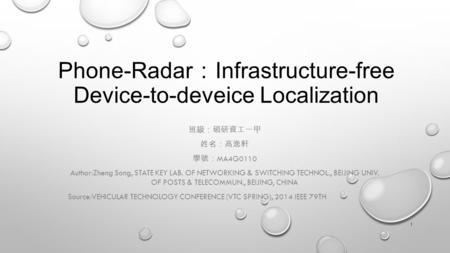 Phone-Radar ： Infrastructure-free Device-to-deveice Localization 班級：碩研資工一甲 姓名：高逸軒 學號： MA4G0110 Author:Zheng Song, STATE KEY LAB. OF NETWORKING & SWITCHING.