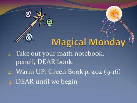 1. Take out your math notebook, pencil, DEAR book. 2. Warm UP: Green Book p. 402 (9-16) 3. DEAR until we begin.