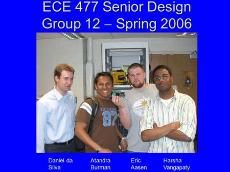 ECE 477 Senior Design Group 12  Spring 2006 Daniel da Silva Atandra Burman Eric Aasen Harsha Vangapaty.