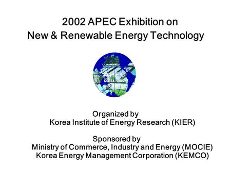 2002 APEC Exhibition on New & Renewable Energy Technology Organized by Korea Institute of Energy Research (KIER) Sponsored by Ministry of Commerce, Industry.