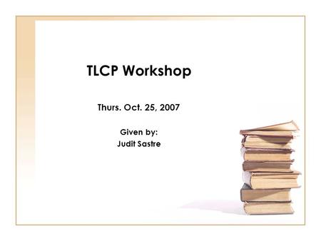 TLCP Workshop Thurs. Oct. 25, 2007 Given by: Judit Sastre.